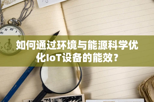 如何通过环境与能源科学优化IoT设备的能效？