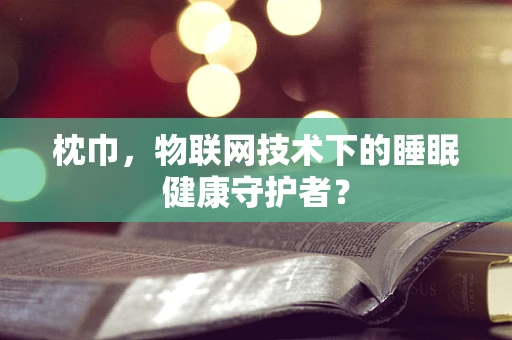 枕巾，物联网技术下的睡眠健康守护者？