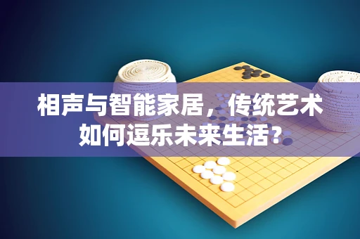 相声与智能家居，传统艺术如何逗乐未来生活？