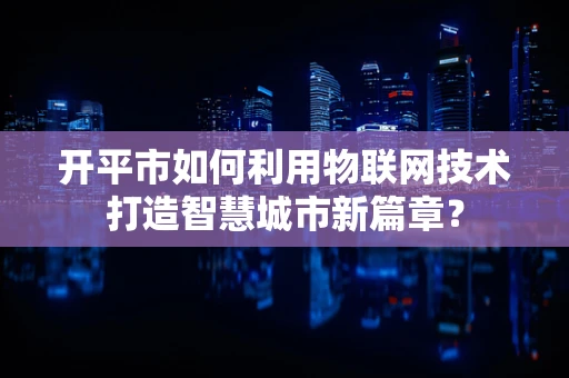 开平市如何利用物联网技术打造智慧城市新篇章？
