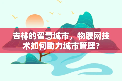 吉林的智慧城市，物联网技术如何助力城市管理？