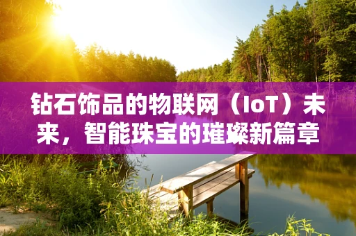 钻石饰品的物联网（IoT）未来，智能珠宝的璀璨新篇章？