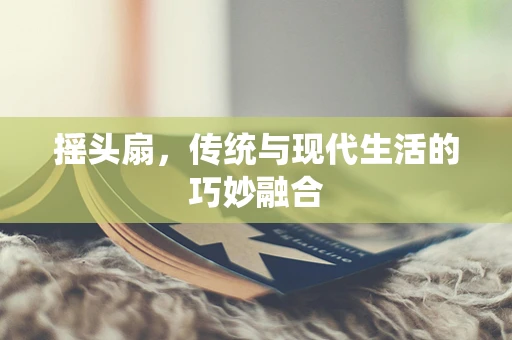 摇头扇，传统与现代生活的巧妙融合