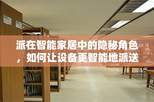 派在智能家居中的隐秘角色，如何让设备更智能地派送服务？