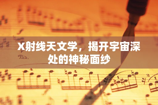 X射线天文学，揭开宇宙深处的神秘面纱