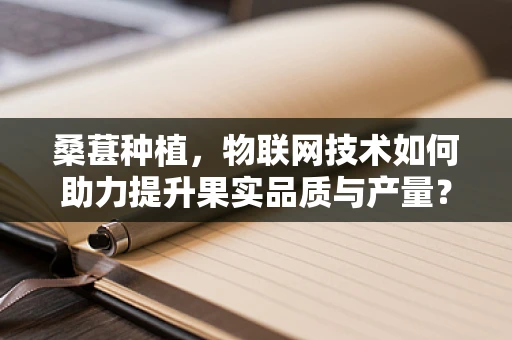 桑葚种植，物联网技术如何助力提升果实品质与产量？