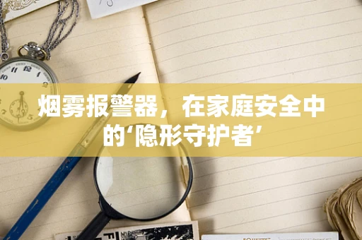 烟雾报警器，在家庭安全中的‘隐形守护者’