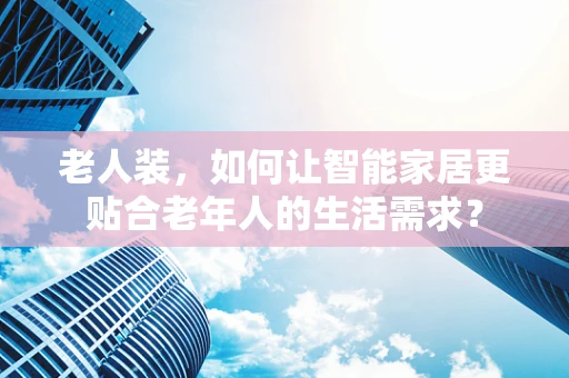 老人装，如何让智能家居更贴合老年人的生活需求？