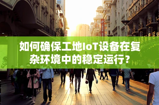 如何确保工地IoT设备在复杂环境中的稳定运行？