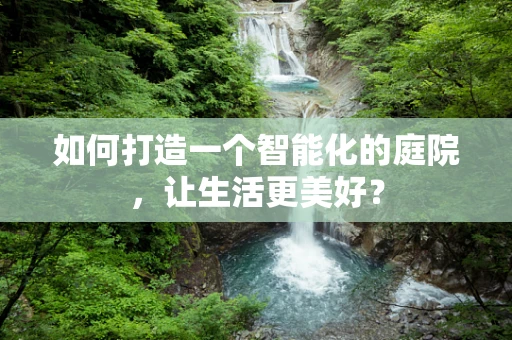 如何打造一个智能化的庭院，让生活更美好？
