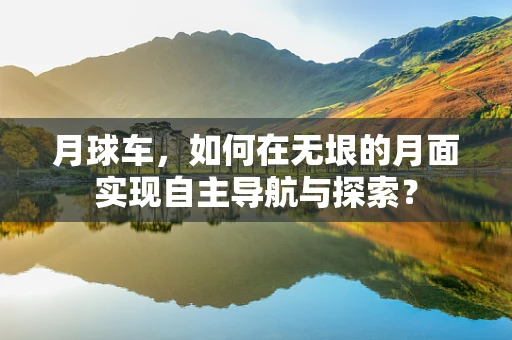 月球车，如何在无垠的月面实现自主导航与探索？