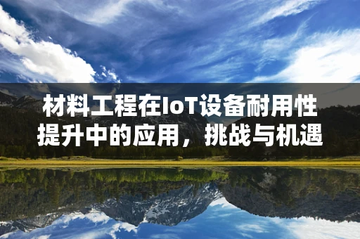 材料工程在IoT设备耐用性提升中的应用，挑战与机遇