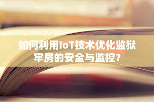 如何利用IoT技术优化监狱牢房的安全与监控？