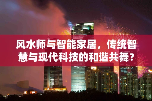 风水师与智能家居，传统智慧与现代科技的和谐共舞？