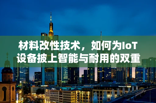 材料改性技术，如何为IoT设备披上智能与耐用的双重外衣？