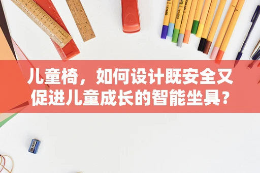 儿童椅，如何设计既安全又促进儿童成长的智能坐具？