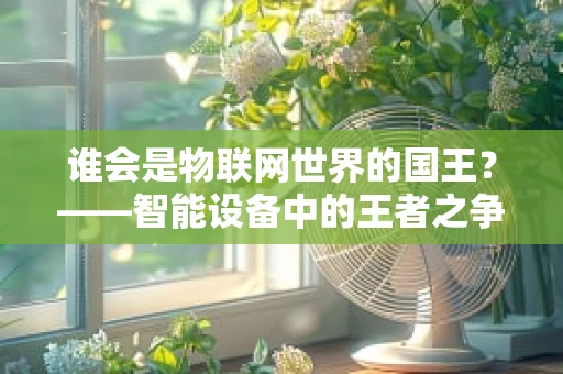 谁会是物联网世界的国王？——智能设备中的王者之争
