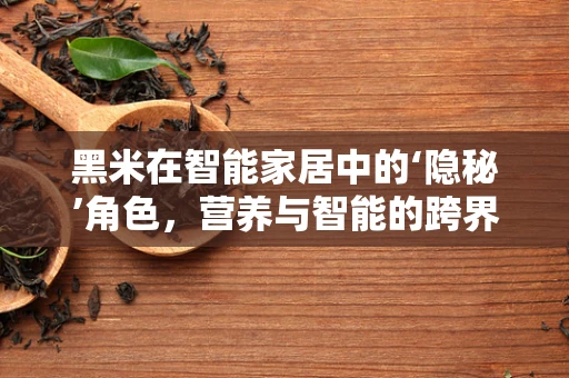 黑米在智能家居中的‘隐秘’角色，营养与智能的跨界融合？
