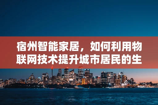 宿州智能家居，如何利用物联网技术提升城市居民的生活质量？