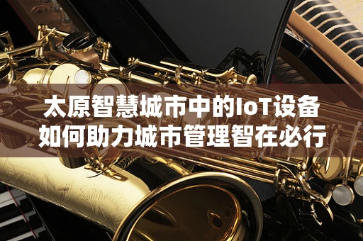 太原智慧城市中的IoT设备如何助力城市管理智在必行？