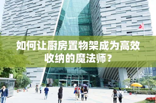 如何让厨房置物架成为高效收纳的魔法师？