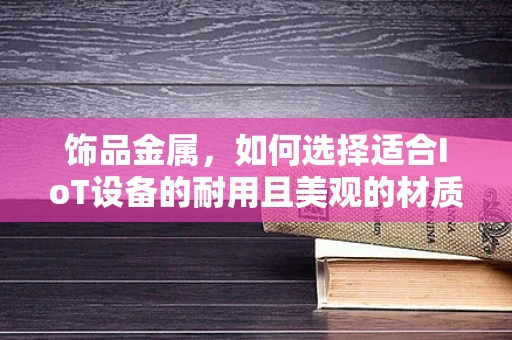 饰品金属，如何选择适合IoT设备的耐用且美观的材质？