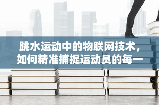 跳水运动中的物联网技术，如何精准捕捉运动员的每一次飞跃？