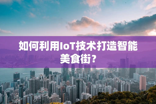 如何利用IoT技术打造智能美食街？