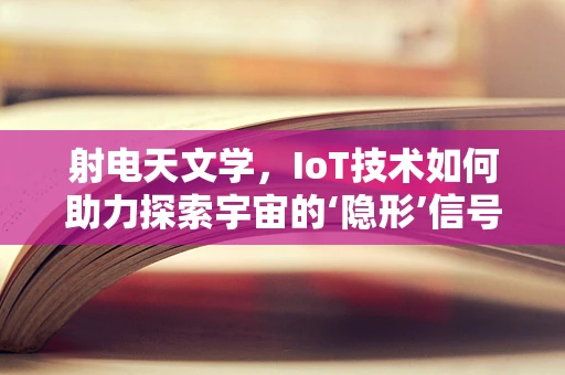 射电天文学，IoT技术如何助力探索宇宙的‘隐形’信号？