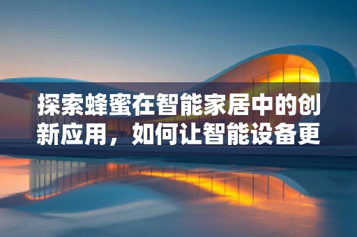探索蜂蜜在智能家居中的创新应用，如何让智能设备更甜蜜？