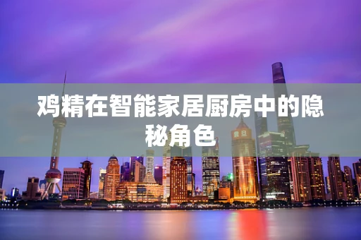 鸡精在智能家居厨房中的隐秘角色