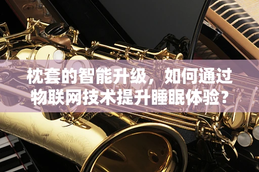 枕套的智能升级，如何通过物联网技术提升睡眠体验？