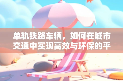单轨铁路车辆，如何在城市交通中实现高效与环保的平衡？