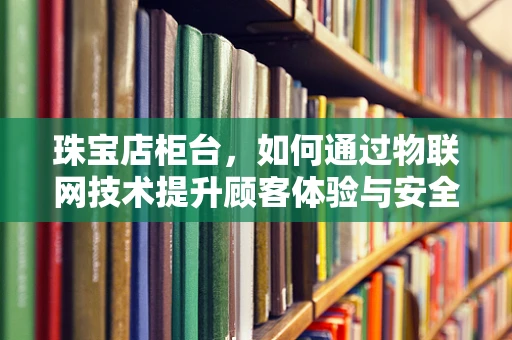 珠宝店柜台，如何通过物联网技术提升顾客体验与安全管理？