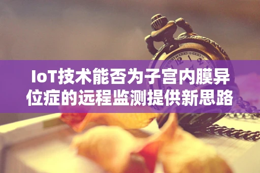 IoT技术能否为子宫内膜异位症的远程监测提供新思路？