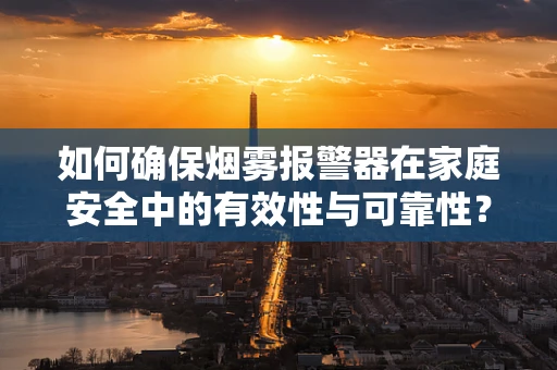 如何确保烟雾报警器在家庭安全中的有效性与可靠性？