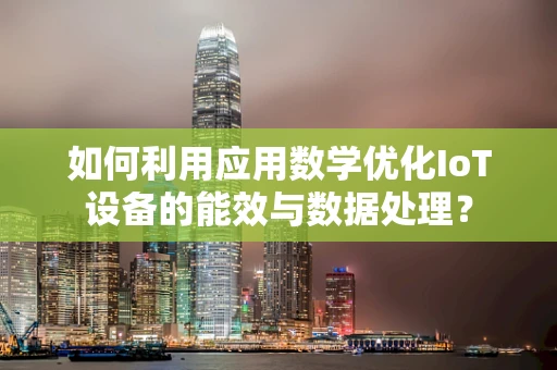 如何利用应用数学优化IoT设备的能效与数据处理？