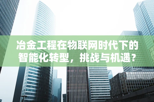冶金工程在物联网时代下的智能化转型，挑战与机遇？