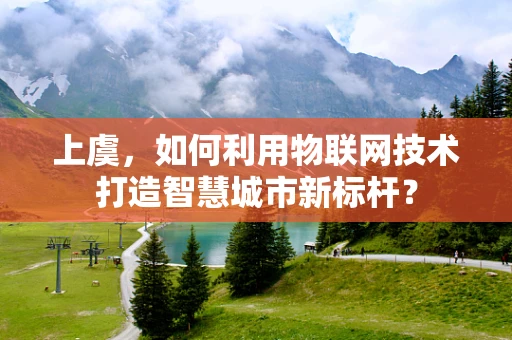 上虞，如何利用物联网技术打造智慧城市新标杆？