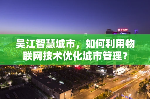 吴江智慧城市，如何利用物联网技术优化城市管理？