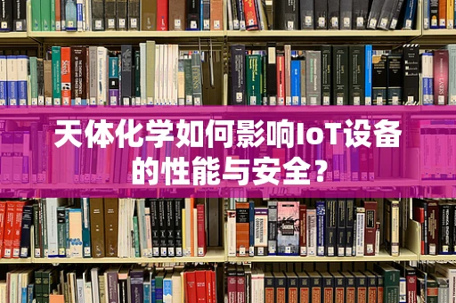 天体化学如何影响IoT设备的性能与安全？