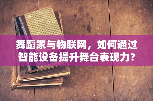 舞蹈家与物联网，如何通过智能设备提升舞台表现力？