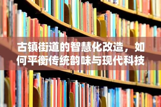古镇街道的智慧化改造，如何平衡传统韵味与现代科技？