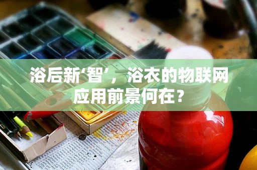 浴后新‘智’，浴衣的物联网应用前景何在？