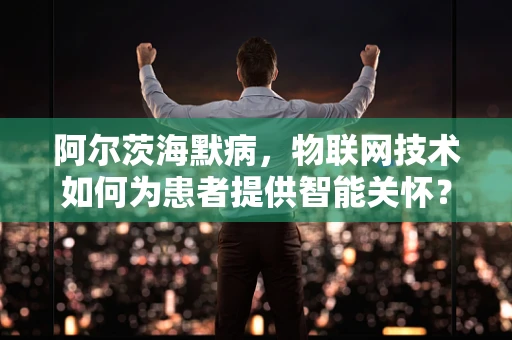 阿尔茨海默病，物联网技术如何为患者提供智能关怀？