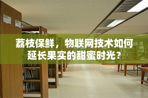 荔枝保鲜，物联网技术如何延长果实的甜蜜时光？