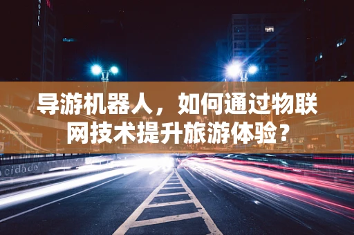 导游机器人，如何通过物联网技术提升旅游体验？