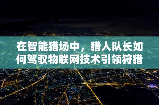 在智能猎场中，猎人队长如何驾驭物联网技术引领狩猎新纪元？