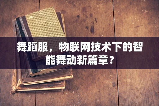 舞蹈服，物联网技术下的智能舞动新篇章？