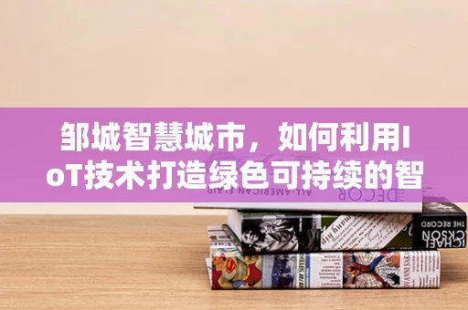 邹城智慧城市，如何利用IoT技术打造绿色可持续的智能社区？